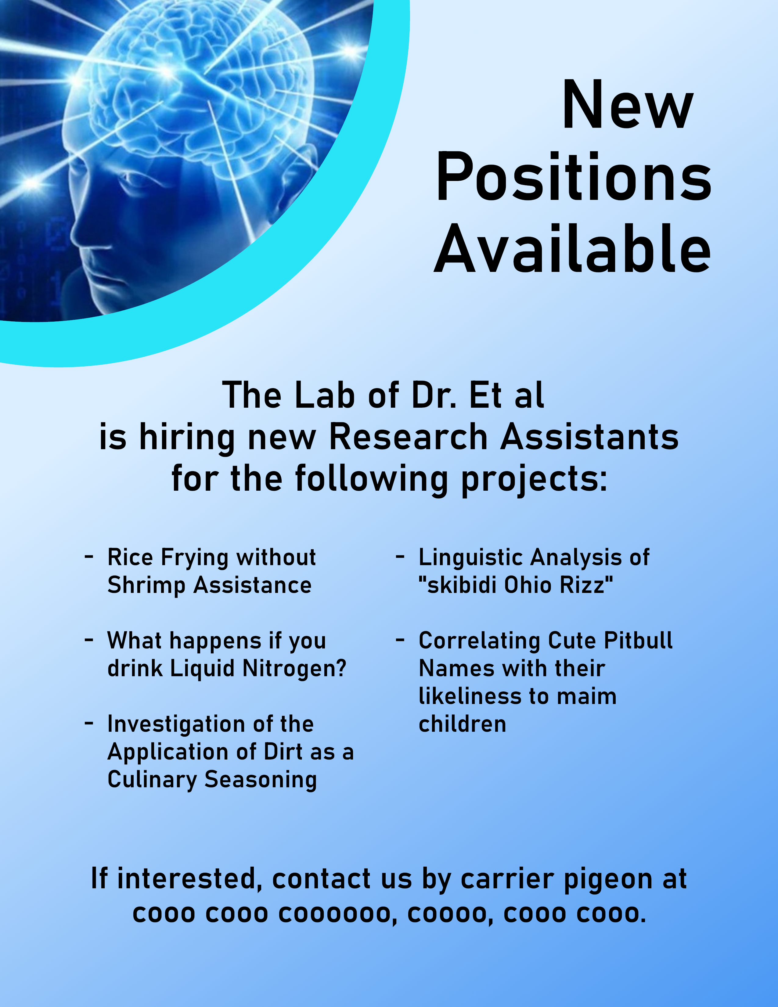 A hiring ad for Dr. Et al's lab, for the following projects: rice frying without shrimp assistance, what happens if you drink liquid nitrogen?, investigation of the application of dirt as a culinary seasoning, linguisitic analysis of "skibidi Ohio Rizz", and correlating cute pitbull names with their likeliness to main children. If interested, it says to contact by carrier pigeon at "cooo cooo coooooo, coooo, cooo cooo."