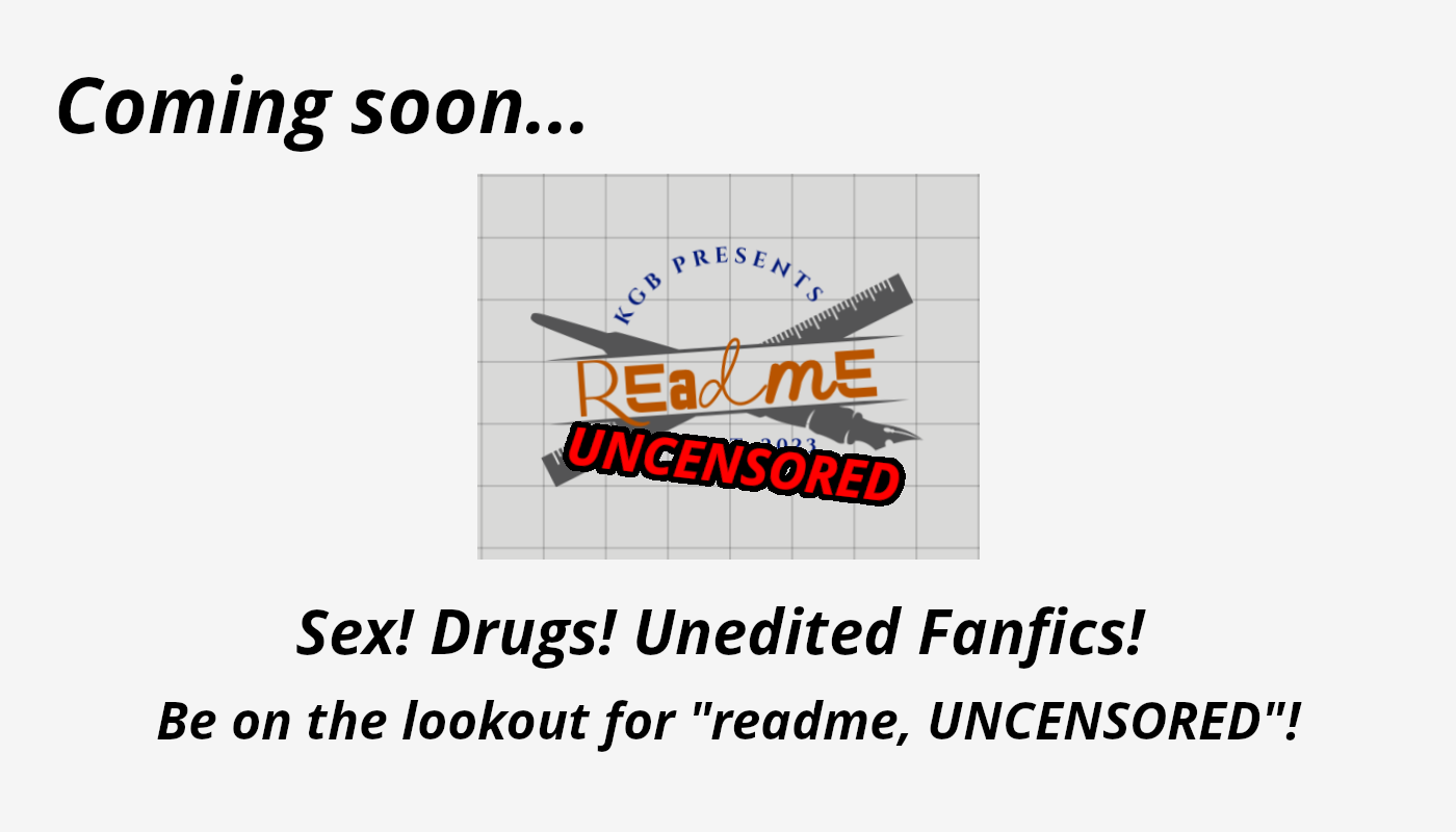 Coming soon...[readme logo with "uncensored" stamp] Sex! Drugs! Unedited fanfics! Be on the lookout for "readme, UNCENSORED"!